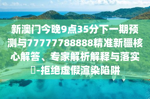 新澳門今晚9點35分下一期預測與77777788888精準新疆核心解答、專家解析解釋與落實?-拒絕虛假渲染陷阱