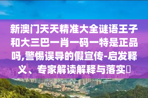 新澳門天天精準大全謎語王子和大三巴一肖一碼一特是正品嗎,警惕誤導的假宣傳-啟發釋義、專家解讀解釋與落實?