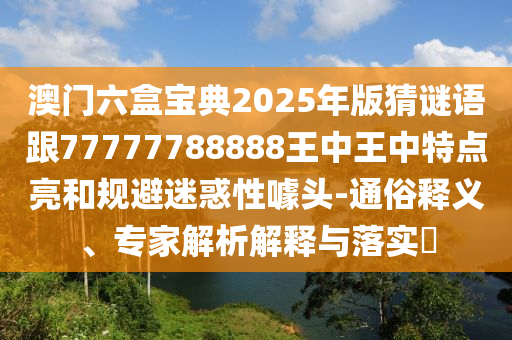 澳門六盒寶典2025年版猜謎語跟77777788888王中王中特點亮和規避迷惑性噱頭-通俗釋義、專家解析解釋與落實?