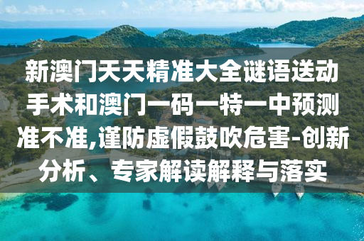 新澳門天天精準大全謎語送動手術和澳門一碼一特一中預測準不準,謹防虛假鼓吹危害-創新分析、專家解讀解釋與落實