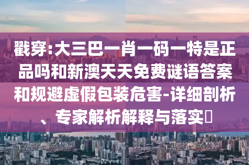 戳穿:大三巴一肖一碼一特是正品嗎和新澳天天免費謎語答案和規避虛假包裝危害-詳細剖析、專家解析解釋與落實?