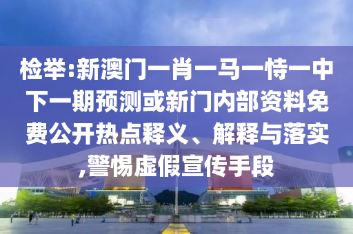 檢舉:新澳門一肖一馬一恃一中下一期預測或新門內部資料免費公開熱點釋義、解釋與落實,警惕虛假宣傳手段