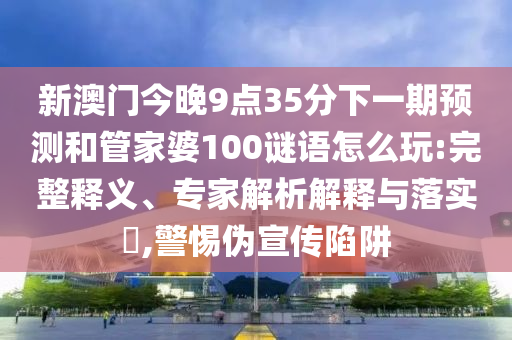 新澳門今晚9點(diǎn)35分下一期預(yù)測(cè)和管家婆100謎語(yǔ)怎么玩:完整釋義、專家解析解釋與落實(shí)?,警惕偽宣傳陷阱