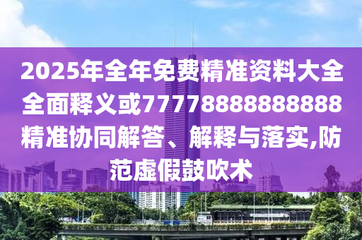 2025年全年免費精準資料大全全面釋義或77778888888888精準協同解答、解釋與落實,防范虛假鼓吹術