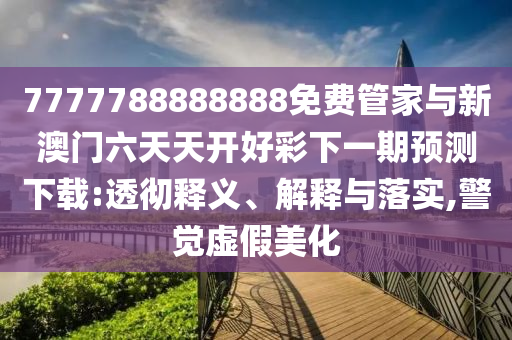 7777788888888免費管家與新澳門六天天開好彩下一期預測下載:透徹釋義、解釋與落實,警覺虛假美化