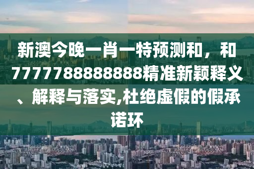 新澳今晚一肖一特預測和,和7777788888888精準新穎釋義、解釋與落實,杜絕虛假的假承諾環