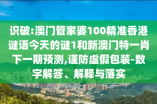 識破:澳門管家婆100精準香港謎語今天的謎1和新澳門特一肖下一期預測,謹防虛假包裝-數字解答、解釋與落實