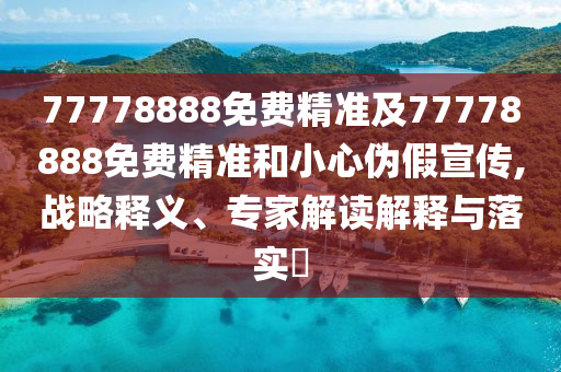 77778888免費精準及77778888免費精準和小心偽假宣傳,戰(zhàn)略釋義、專家解讀解釋與落實?