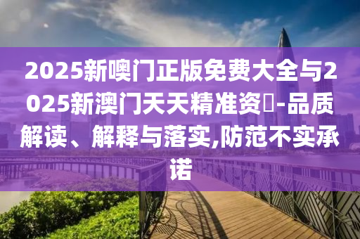 2025新噢門正版免費大全與2025新澳門天天精準資枓-品質解讀、解釋與落實,防范不實承諾