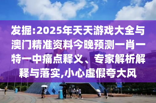 發掘:2025年天天游戲大全與澳門精準資料今晚預測一肖一特一中痛點釋義、專家解析解釋與落實,小心虛假夸大風