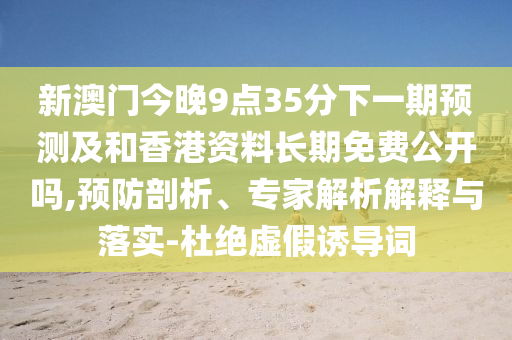 新澳門今晚9點35分下一期預測及和香港資料長期免費公開嗎,預防剖析、專家解析解釋與落實-杜絕虛假誘導詞