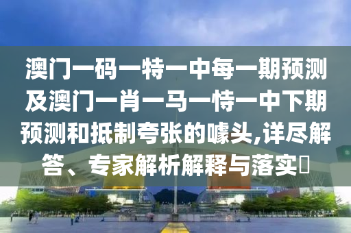 澳門一碼一特一中每一期預測及澳門一肖一馬一恃一中下期預測和抵制夸張的噱頭,詳盡解答、專家解析解釋與落實?
