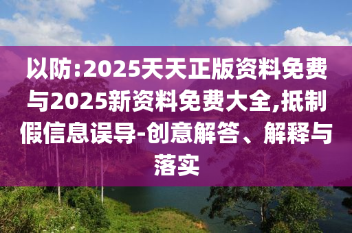 以防:2025天天正版資料免費與2025新資料免費大全,抵制假信息誤導-創意解答、解釋與落實