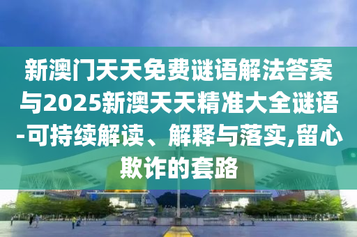 新澳門天天免費謎語解法答案與2025新澳天天精準大全謎語-可持續解讀、解釋與落實,留心欺詐的套路