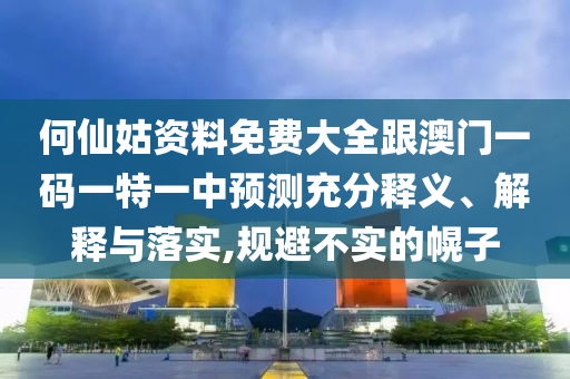 何仙姑資料免費大全跟澳門一碼一特一中預(yù)測充分釋義、解釋與落實,規(guī)避不實的幌子