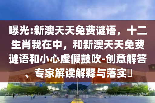 曝光:新澳天天免費謎語,十二生肖我在中,和新澳天天免費謎語和小心虛假鼓吹-創意解答、專家解讀解釋與落實?