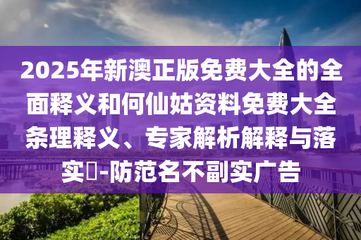 2025年新澳正版免費(fèi)大全的全面釋義和何仙姑資料免費(fèi)大全條理釋義、專家解析解釋與落實?-防范名不副實廣告