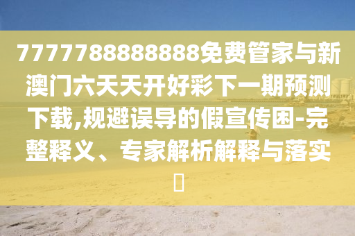 7777788888888免費(fèi)管家與新澳門六天天開好彩下一期預(yù)測(cè)下載,規(guī)避誤導(dǎo)的假宣傳困-完整釋義、專家解析解釋與落實(shí)?