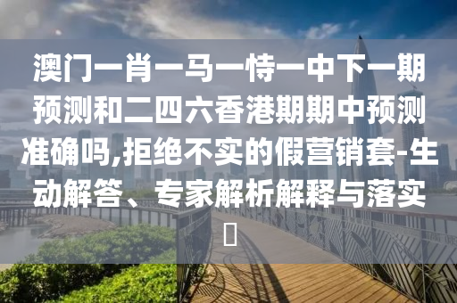 澳門一肖一馬一恃一中下一期預測和二四六香港期期中預測準確嗎,拒絕不實的假營銷套-生動解答、專家解析解釋與落實?