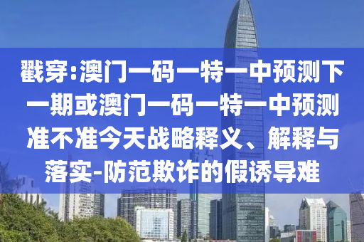 戳穿:澳門一碼一特一中預測下一期或澳門一碼一特一中預測準不準今天戰略釋義、解釋與落實-防范欺詐的假誘導難