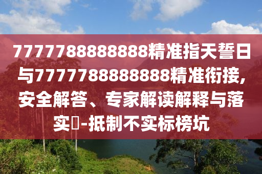 7777788888888精準指天誓日與7777788888888精準銜接,安全解答、專家解讀解釋與落實?-抵制不實標榜坑