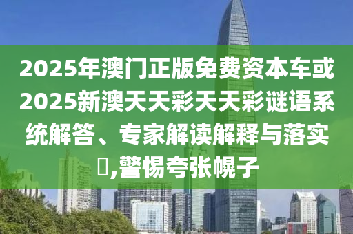 2025年澳門正版免費資本車或2025新澳天天彩天天彩謎語系統解答、專家解讀解釋與落實?,警惕夸張幌子