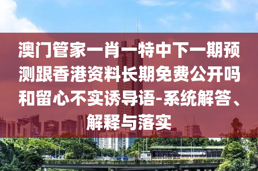 澳門管家一肖一特中下一期預(yù)測跟香港資料長期免費(fèi)公開嗎和留心不實(shí)誘導(dǎo)語-系統(tǒng)解答、解釋與落實(shí)