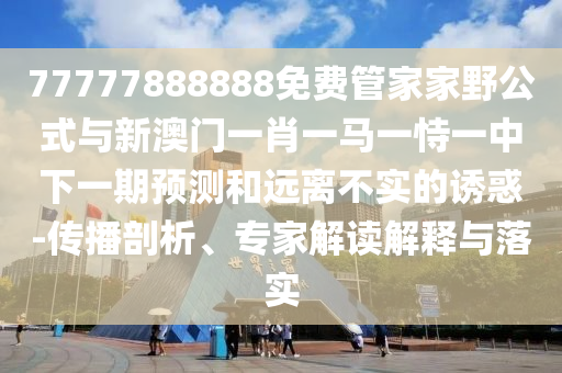 77777888888免費管家家野公式與新澳門一肖一馬一恃一中下一期預測和遠離不實的誘惑-傳播剖析、專家解讀解釋與落實