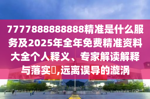 7777888888888精準是什么服務及2025年全年免費精準資料大全個人釋義、專家解讀解釋與落實?,遠離誤導的漩渦