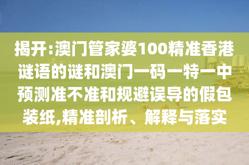 揭開(kāi):澳門管家婆100精準(zhǔn)香港謎語(yǔ)的謎和澳門一碼一特一中預(yù)測(cè)準(zhǔn)不準(zhǔn)和規(guī)避誤導(dǎo)的假包裝紙,精準(zhǔn)剖析、解釋與落實(shí)