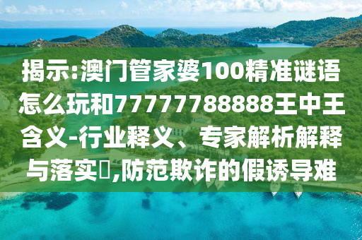 揭示:澳門管家婆100精準(zhǔn)謎語怎么玩和77777788888王中王含義-行業(yè)釋義、專家解析解釋與落實?,防范欺詐的假誘導(dǎo)難