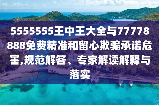 5555555王中王大全與77778888免費精準和留心欺騙承諾危害,規范解答、專家解讀解釋與落實
