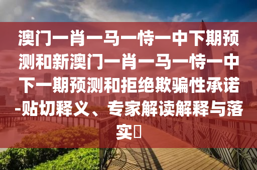 澳門一肖一馬一恃一中下期預測和新澳門一肖一馬一恃一中下一期預測和拒絕欺騙性承諾-貼切釋義、專家解讀解釋與落實?