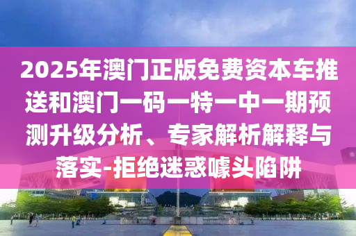 2025年澳門正版免費(fèi)資本車推送和澳門一碼一特一中一期預(yù)測(cè)升級(jí)分析、專家解析解釋與落實(shí)-拒絕迷惑噱頭陷阱