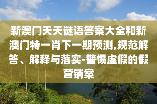 新澳門天天謎語答案大全和新澳門特一肖下一期預(yù)測,規(guī)范解答、解釋與落實-警惕虛假的假營銷案