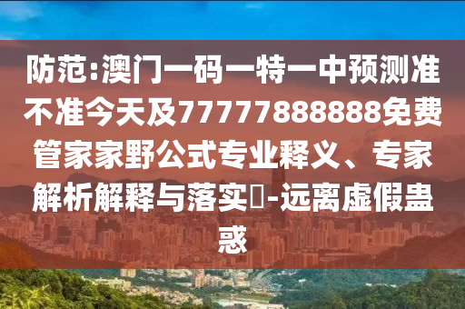 防范:澳門一碼一特一中預測準不準今天及77777888888免費管家家野公式專業釋義、專家解析解釋與落實?-遠離虛假蠱惑