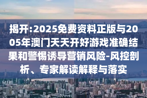 揭開:2025免費資料正版與2005年澳門天天開好游戲準確結果和警惕誘導營銷風險-風控剖析、專家解讀解釋與落實