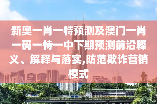 新奧一肖一特預測及澳門一肖一碼一恃一中下期預測前沿釋義、解釋與落實,防范欺詐營銷模式