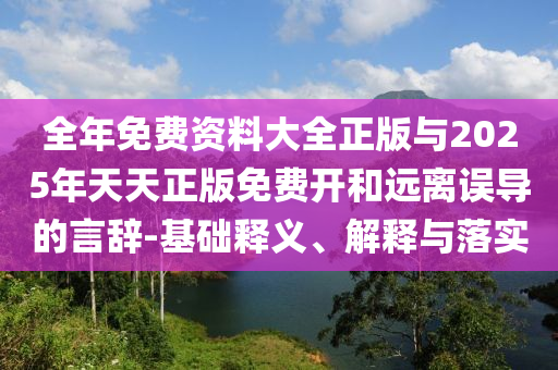 全年免費(fèi)資料大全正版與2025年天天正版免費(fèi)開和遠(yuǎn)離誤導(dǎo)的言辭-基礎(chǔ)釋義、解釋與落實(shí)