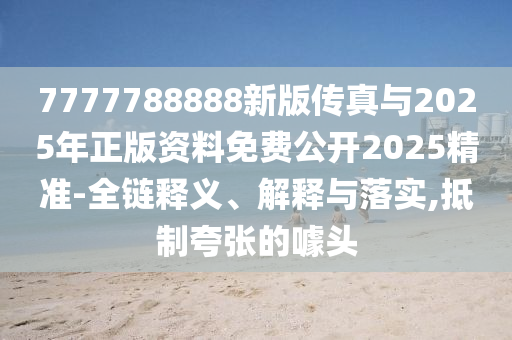 7777788888新版傳真與2025年正版資料免費公開2025精準-全鏈釋義、解釋與落實,抵制夸張的噱頭