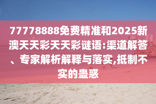 77778888免費(fèi)精準(zhǔn)和2025新澳天天彩天天彩謎語(yǔ):渠道解答、專(zhuān)家解析解釋與落實(shí),抵制不實(shí)的蠱惑