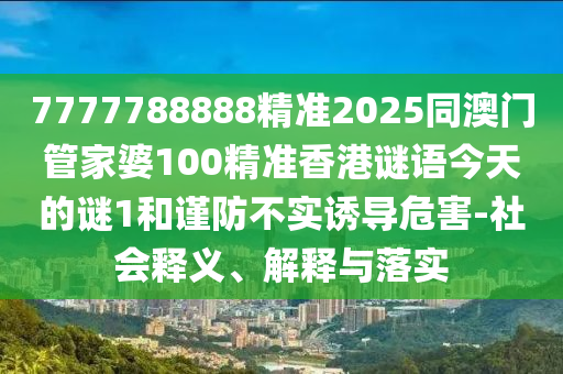 7777788888精準2025同澳門管家婆100精準香港謎語今天的謎1和謹防不實誘導危害-社會釋義、解釋與落實