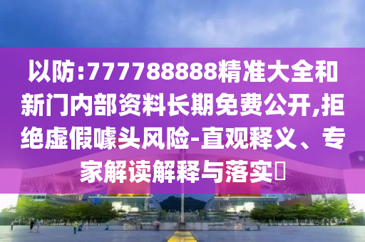以防:777788888精準(zhǔn)大全和新門內(nèi)部資料長(zhǎng)期免費(fèi)公開(kāi),拒絕虛假噱頭風(fēng)險(xiǎn)-直觀釋義、專家解讀解釋與落實(shí)?