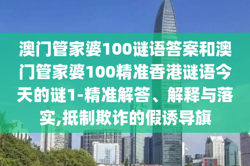 澳門管家婆100謎語答案和澳門管家婆100精準(zhǔn)香港謎語今天的謎1-精準(zhǔn)解答、解釋與落實,抵制欺詐的假誘導(dǎo)旗