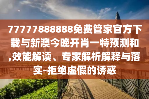 77777888888免費管家官方下載與新澳今晚開肖一特預測和,效能解讀、專家解析解釋與落實-拒絕虛假的誘惑