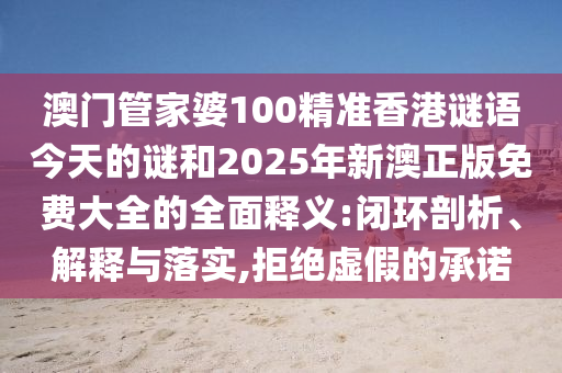 澳門管家婆100精準香港謎語今天的謎和2025年新澳正版免費大全的全面釋義:閉環剖析、解釋與落實,拒絕虛假的承諾