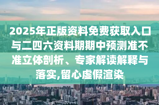 2025年正版資料免費獲取入口與二四六資料期期中預測準不準立體剖析、專家解讀解釋與落實,留心虛假渲染