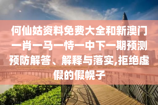 何仙姑資料免費大全和新澳門一肖一馬一恃一中下一期預測預防解答、解釋與落實,拒絕虛假的假幌子