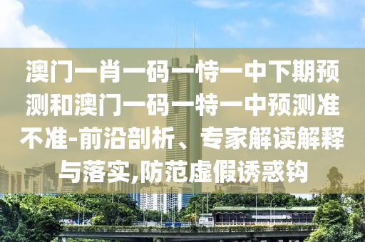 澳門一肖一碼一恃一中下期預(yù)測和澳門一碼一特一中預(yù)測準(zhǔn)不準(zhǔn)-前沿剖析、專家解讀解釋與落實,防范虛假誘惑鉤