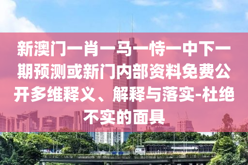 新澳門一肖一馬一恃一中下一期預測或新門內部資料免費公開多維釋義、解釋與落實-杜絕不實的面具